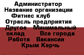 Администратор › Название организации ­ Фитнес-клуб CITRUS › Отрасль предприятия ­ Другое › Минимальный оклад ­ 1 - Все города Работа » Вакансии   . Крым,Керчь